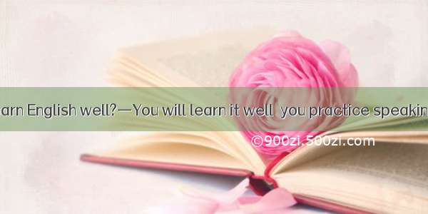 —How can I learn English well?—You will learn it well  you practice speaking it often. A.