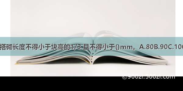 小砌块墙体的搭砌长度不得小于块高的1/3 且不得小于()mm。A.80B.90C.100D.200ABCD