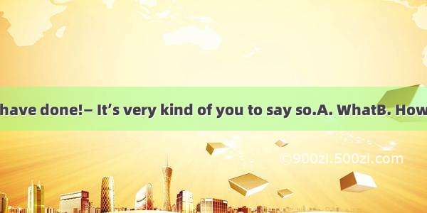 — hard work you have done!— It’s very kind of you to say so.A. WhatB. HowC. What a D. How