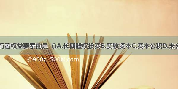 下列不属于所有者权益要素的是（)A.长期股权投资B.实收资本C.资本公积D.未分配利润ABCD