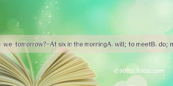 ---What time  we  tomorrow?-At six in the morningA. will; to meetB. do; meetC. shall;