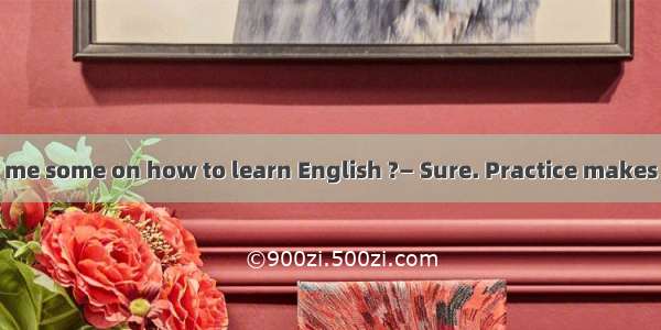 — Could you give me some on how to learn English ?— Sure. Practice makes perfect.A. advice