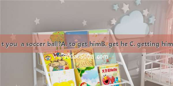 Why don’t you  a soccer ball?A. to get himB. get he C. getting him D. get him
