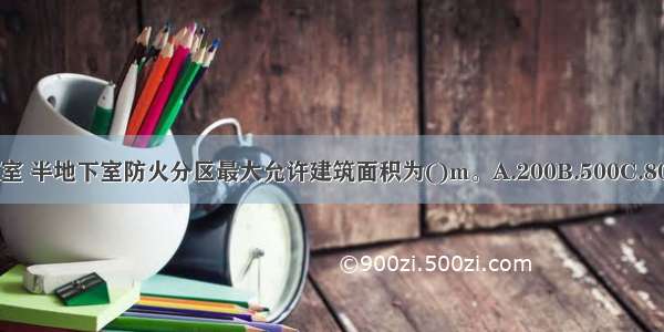 民用建筑的地下室 半地下室防火分区最大允许建筑面积为()m。A.200B.500C.800D.1000ABCD