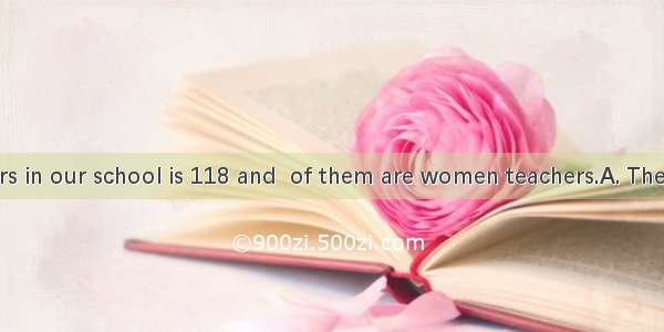 of the teachers in our school is 118 and  of them are women teachers.A. The number  first