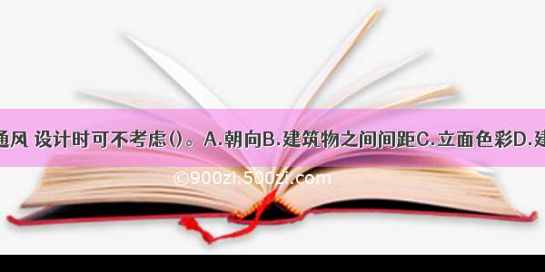 为组织自然通风 设计时可不考虑()。A.朝向B.建筑物之间间距C.立面色彩D.建筑物的合理