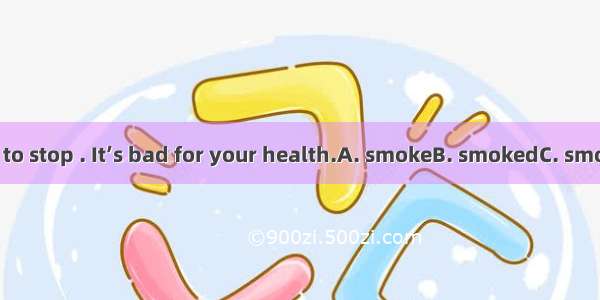 I think you have to stop . It’s bad for your health.A. smokeB. smokedC. smokingD. to smoke