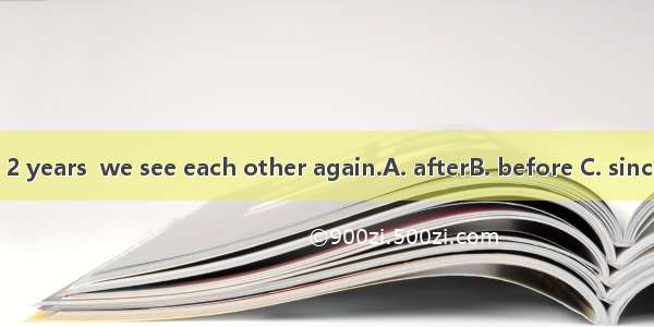 It will be 2 years  we see each other again.A. afterB. before C. sinceD. when
