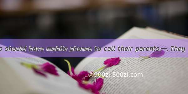 — I think students should have mobile phones to call their parents.—. They often use them