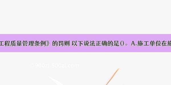 根据《建设工程质量管理条例》的罚则 以下说法正确的是()。A.施工单位在施工中偷工减