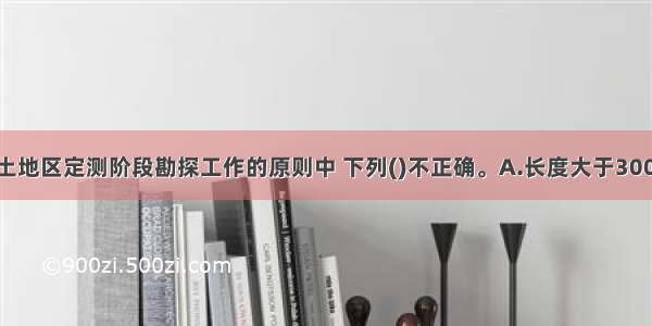 铁路工程软土地区定测阶段勘探工作的原则中 下列()不正确。A.长度大于300m的工点 勘