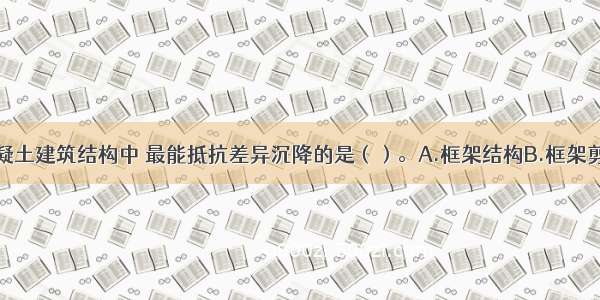 下列钢筋混凝土建筑结构中 最能抵抗差异沉降的是（）。A.框架结构B.框架剪力墙结构C.