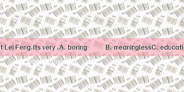 The story is about Lei Feng.Its very .A. boring　　　　　　B. meaninglessC. educational D. enjo