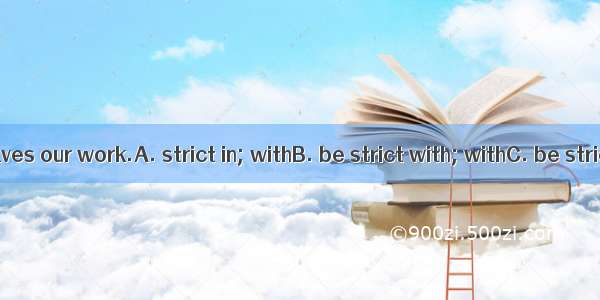 We must ourselves our work.A. strict in; withB. be strict with; withC. be strict with; inD