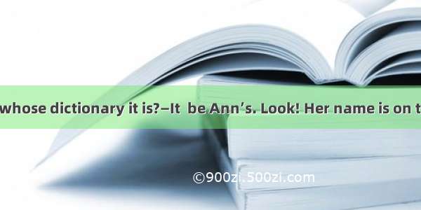 —Do you know whose dictionary it is?—It  be Ann’s. Look! Her name is on the first page.A.