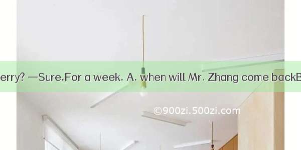 —Do you know   Jerry? —Sure.For a week. A. when will Mr. Zhang come backB. where will Mr.