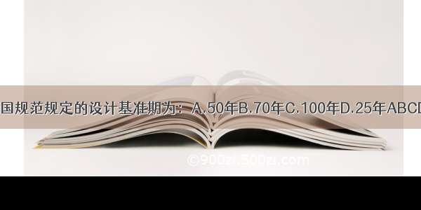 我国规范规定的设计基准期为：A.50年B.70年C.100年D.25年ABCD