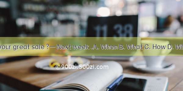 — is your great sale ?— Next week .A. When B. What C. How D. Where