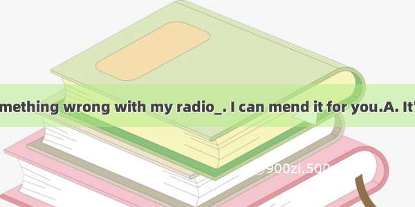 There is something wrong with my radio_. I can mend it for you.A. It’s not good