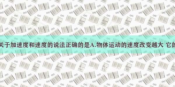 单选题下列关于加速度和速度的说法正确的是A.物体运动的速度改变越大 它的加速度一定