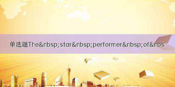 单选题The star performer of&nbs