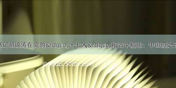 单选题中共中央总书记胡锦涛在党的“十七大”报告中指出：中国仍处于并将长期处于社会