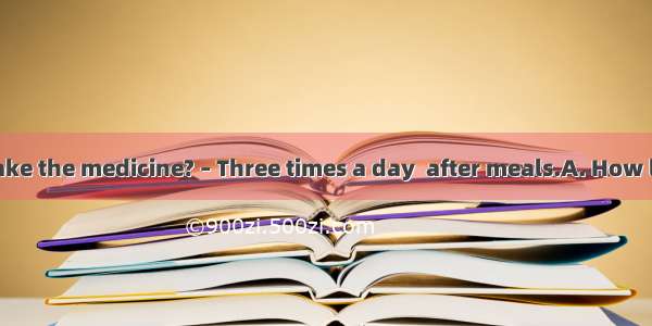 –  do I have to take the medicine? – Three times a day  after meals.A. How longB. How farC