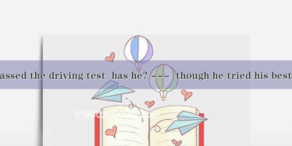 -Li hasn’t passed the driving test  has he? ---  though he tried his best.A. No  he has