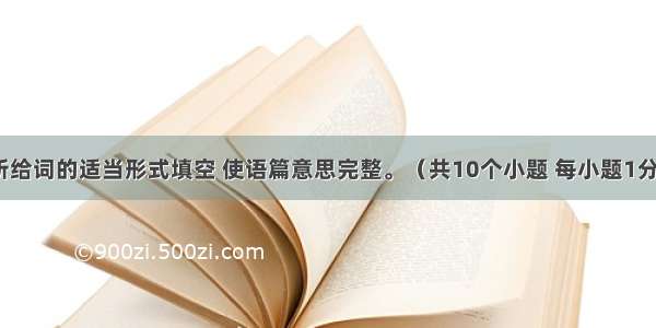 用括号中所给词的适当形式填空 使语篇意思完整。（共10个小题 每小题1分 满分10分