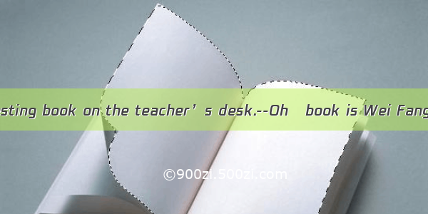 –There is  interesting book on the teacher’s desk.--Oh   book is Wei Fang’s.A. an; theB.