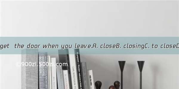 Don’t forget  the door when you leave.A. closeB. closingC. to closeD. closed