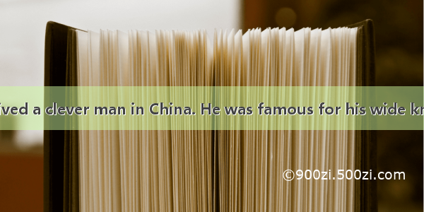 Long ago  there lived a clever man in China. He was famous for his wide knowledge. And lot