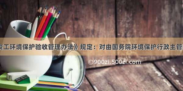 《建设项目竣工环境保护验收管理办法》规定：对由国务院环境保护行政主管部门审批环境