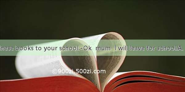 ---Please  these books to your school.-Ok  mum  I will leave for school.A. takeB. bring