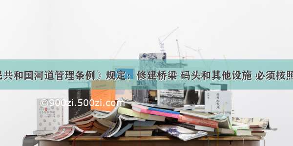 《中华人民共和国河道管理条例》规定：修建桥梁 码头和其他设施 必须按照国家规定的