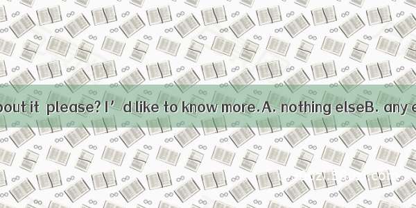 Could you say  about it  please? I’d like to know more.A. nothing elseB. any elseC. anythi