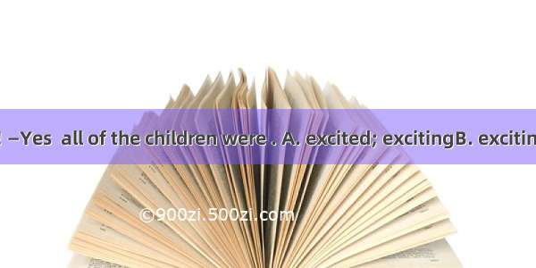 —What  news! —Yes  all of the children were . A. excited; excitingB. exciting; excitedC. e