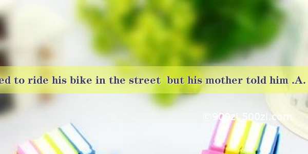 The boy wanted to ride his bike in the street  but his mother told him .A. not do itB. no