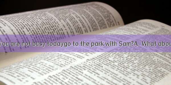 What a nice day! You are not busy todaygo to the park with Sam?A. What aboutB. Why don’