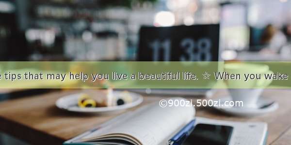 Here are some tips that may help you live a beautiful life. ☆ When you wake up in the morn