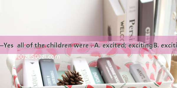 —What  news!—Yes  all of the children were . A. excited; excitingB. exciting; excitedC. ex