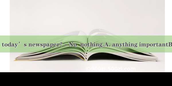 －Jack  is there in today’s newspaper?－No  nothing.A. anything importantB. something import