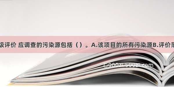 大气环境一级评价 应调查的污染源包括（）。A.该项目的所有污染源B.评价范围内的在建