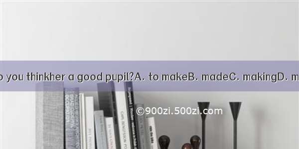 What do you thinkher a good pupil?A. to makeB. madeC. makingD. make