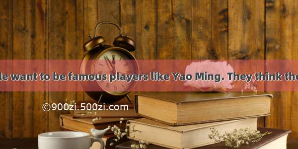 Many young people want to be famous players like Yao Ming. They think they will own (拥有) e