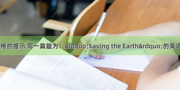 请根据下面的表格的提示 写一篇题为：“Saving the Earth”的英语短文。注意：1 