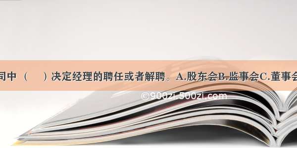 有限责任公司中 （　）决定经理的聘任或者解聘。A.股东会B.监事会C.董事会D.项目监理