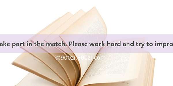 You are not  to take part in the match. Please work hard and try to improve yourself.A. go