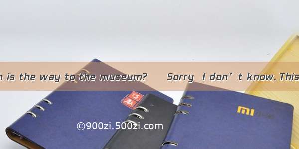 ― Excuse me  Which is the way to the museum? ― Sorry  I don’t know. This is my  time here.