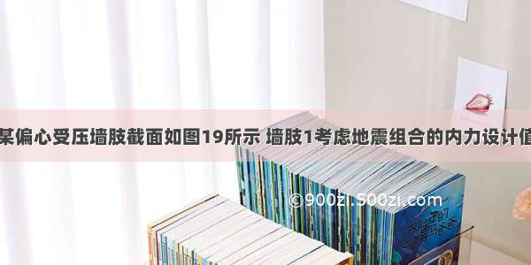 首层核心筒某偏心受压墙肢截面如图19所示 墙肢1考虑地震组合的内力设计值（已按规范